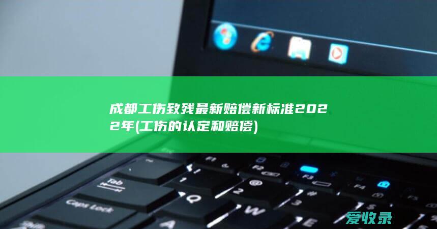 成都工伤致残最新赔偿新标准2022年(工伤的认定和赔偿)