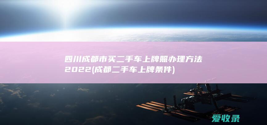 四川成都市买二手车上牌照办理方法2022(成都二手车上牌条件)