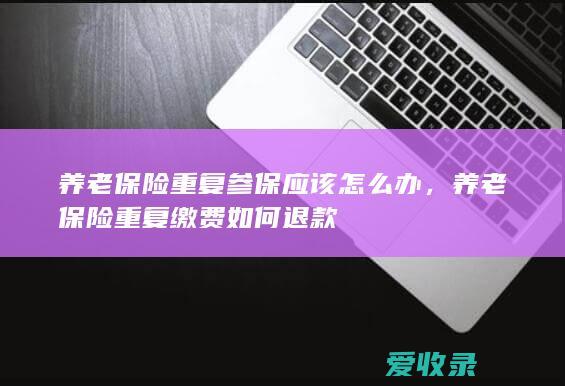 养老保险重复参保应该怎么办，养老保险重复缴费如何退款