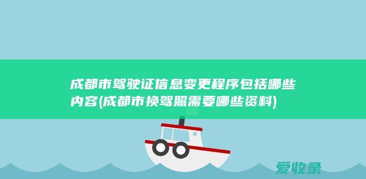 成都市驾驶证信息变更程序包括哪些内容(成都市换驾照需要哪些资料)