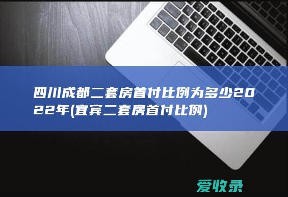 四川成都二套房首付比例为多少2022年(宜宾二套房首付比例)