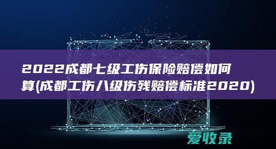 2022成都七级工伤保险赔偿如何算(成都工伤八级伤残赔偿标准2020)