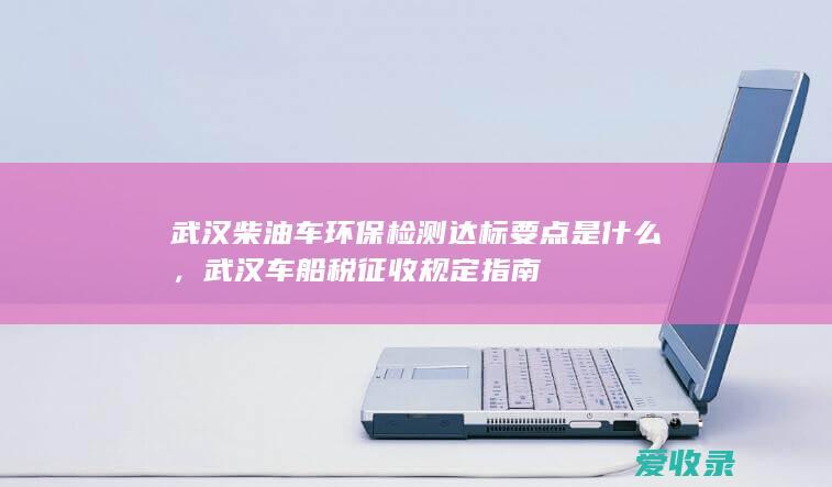 武汉柴油车环保检测达标要点是什么，武汉车船税征收规定指南