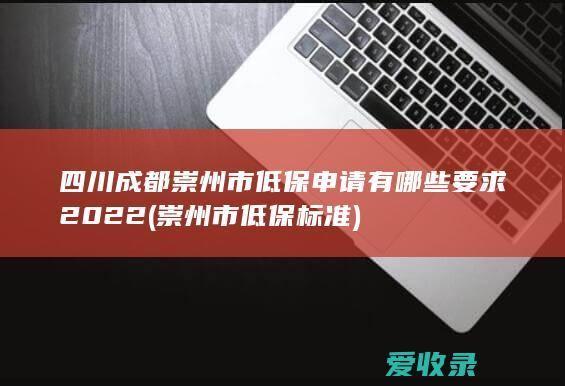 四川成都崇州市低保申请有哪些要求2022(崇州市低保标准)