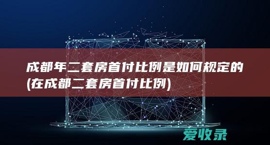 成都年二套房首付比例是如何规定的(在成都二套房首付比例)