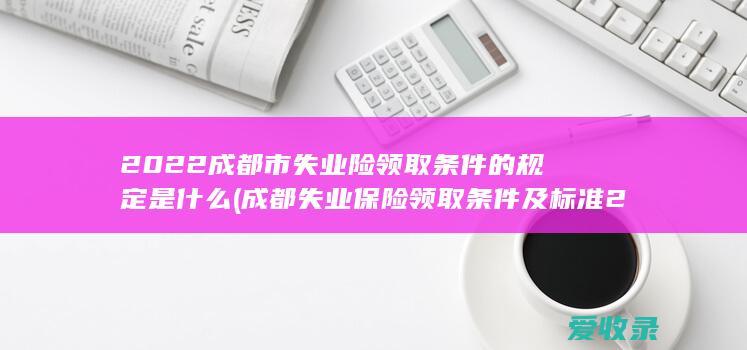 2022成都市失业险领取条件的规定是什么(成都失业保险领取条件及标准2020)