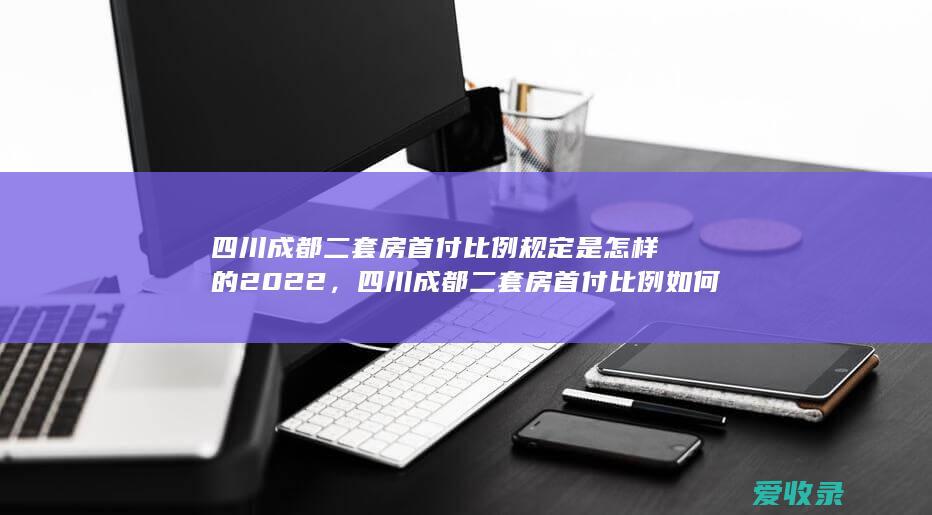 四川成都二套房首付比例规定是怎样的2022，四川成都二套房首付比例如何计算2022