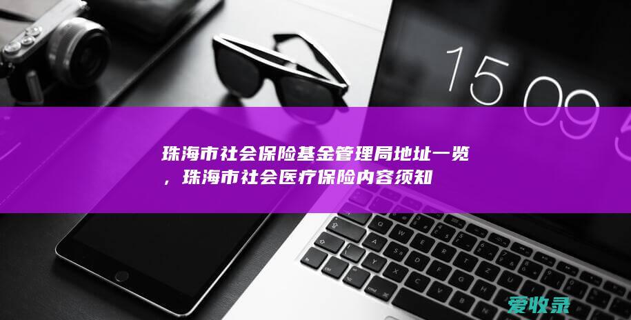 珠海市社会保险基金管理局地址一览，珠海市社会医疗保险内容须知