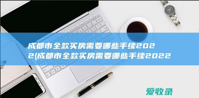 成都市全款买房需要哪些手续2022(成都市全款买房需要哪些手续2022年)