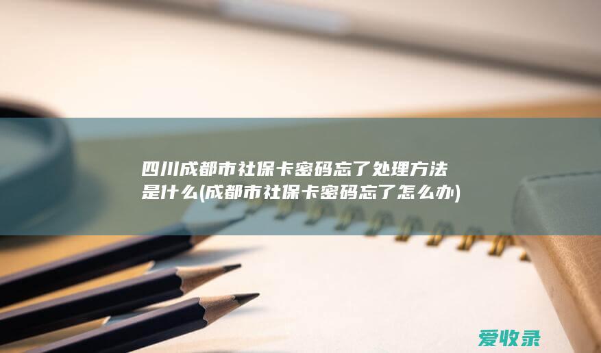 四川成都市社保卡密码忘了处理方法是什么(成都市社保卡密码忘了怎么办)