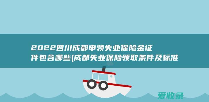 2022四川成都申领失业保险金证件包含哪些(成都失业保险领取条件及标准2021)