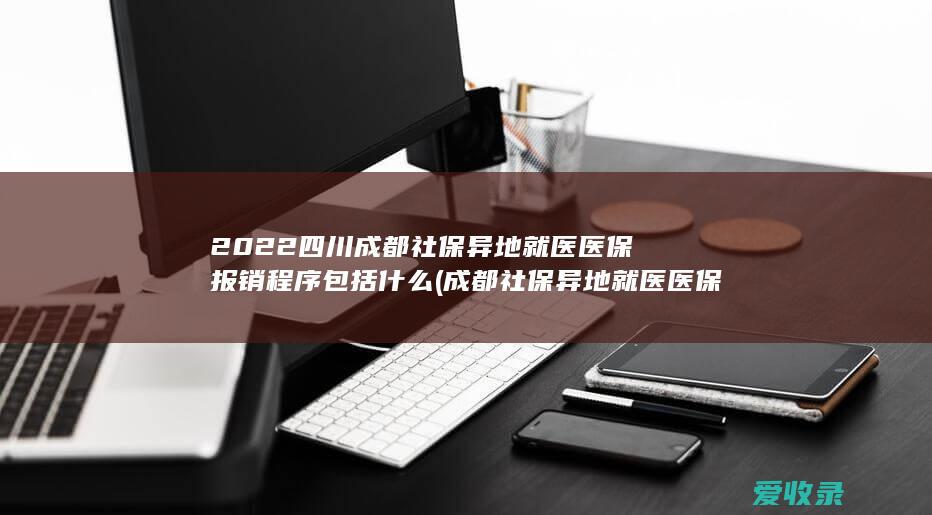 2022四川成都社保异地就医医保报销程序包括什么(成都社保异地就医医保报销流程)