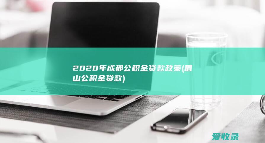 2020年成都公积金贷款政策(眉山公积金贷款)