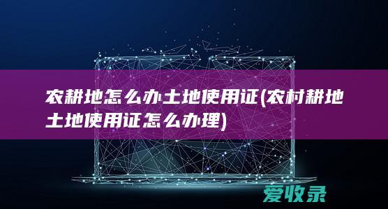 农耕地怎么办土地使用证(农村耕地土地使用证怎么办理)