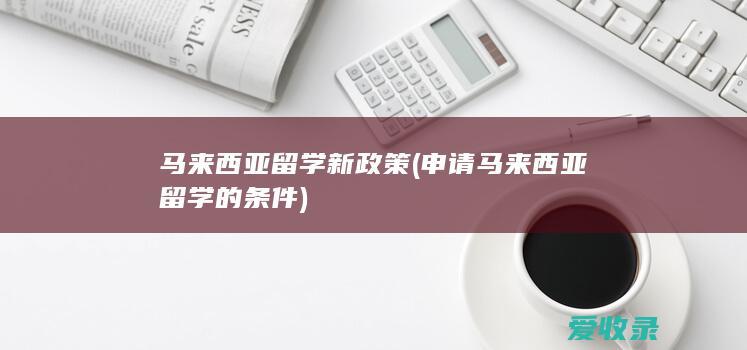 马来西亚留学新政策(申请马来西亚留学的条件)