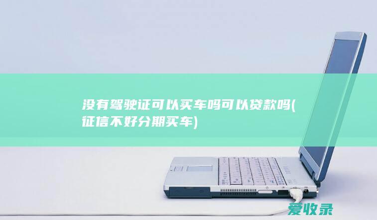 没有驾驶证可以买车吗可以贷款吗(征信不好分期买车)