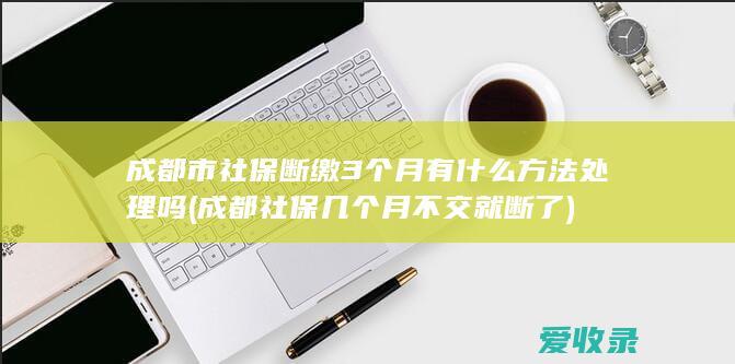 成都市社保断缴3个月有什么方法处理吗(成都社保几个月不交就断了)