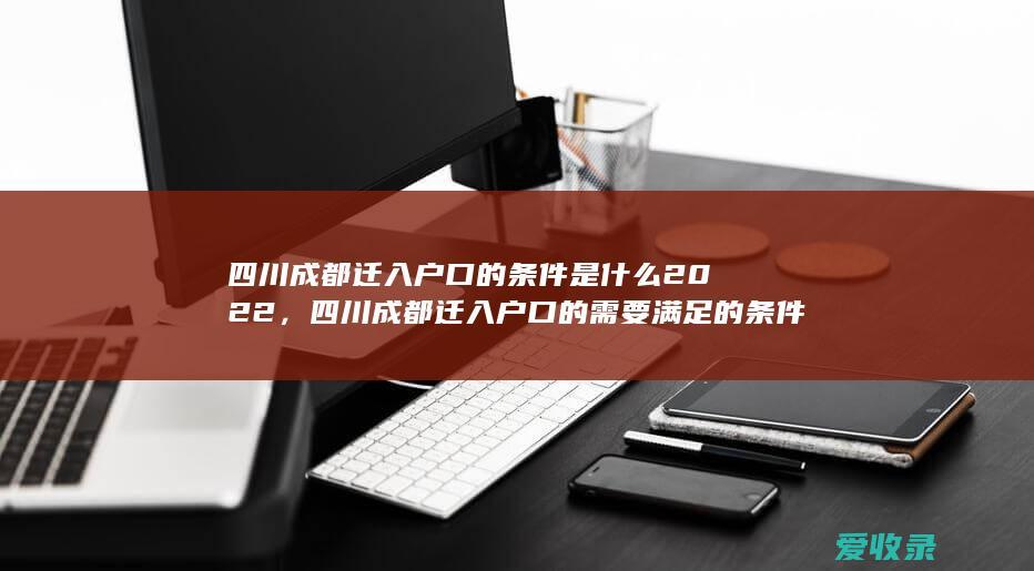 四川成都迁入户口的条件是什么2022，四川成都迁入户口的需要满足的条件是怎样规定的2022