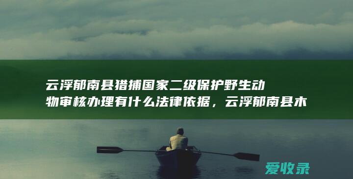 云浮郁南县猎捕国家二级保护野生动物审核办理有什么法律依据，云浮郁南县木材运输证核发办理法律依据是什么