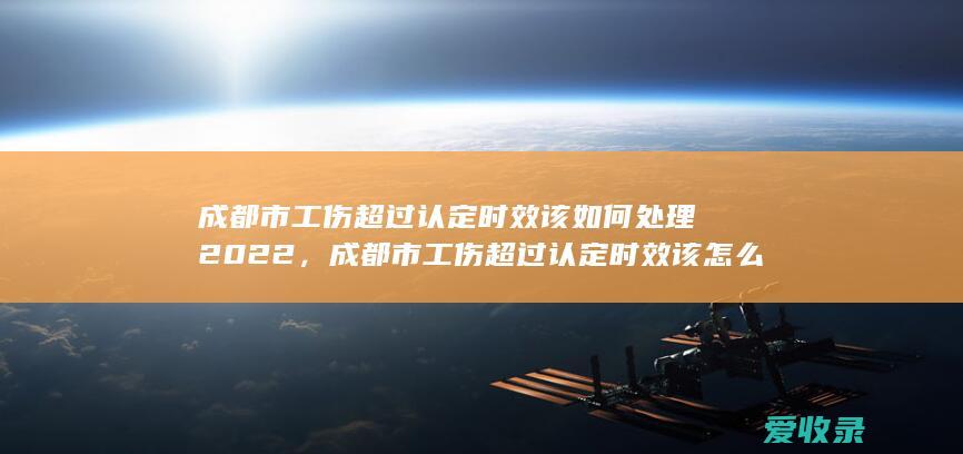 成都市工伤超过认定时效该如何处理2022，成都市工伤超过认定时效该怎么办理