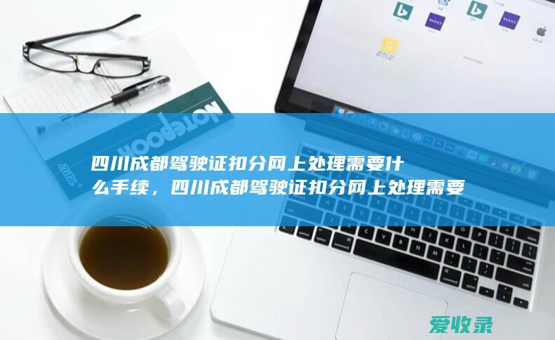 四川成都驾驶证扣分网上处理需要什么手续，四川成都驾驶证扣分网上处理需要什么手续2022