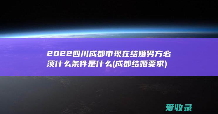 2022四川成都市现在结婚男方必须什么条件是什么(成都结婚要求)