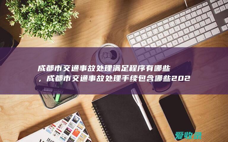 成都市交通事故处理满足程序有哪些，成都市交通事故处理手续包含哪些2022