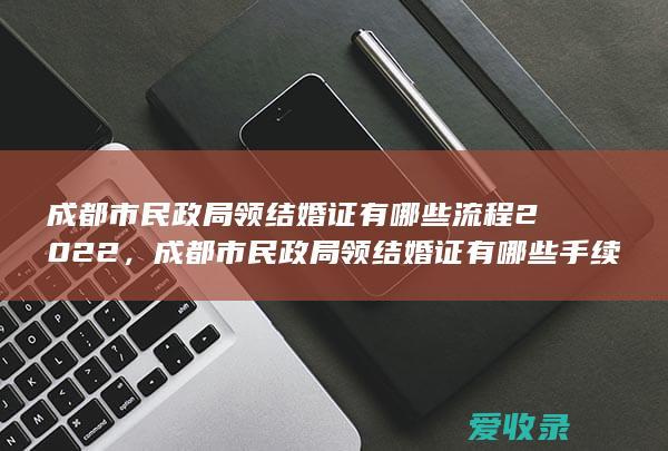 成都市民政局领结婚证有哪些流程2022，成都市民政局领结婚证有哪些手续