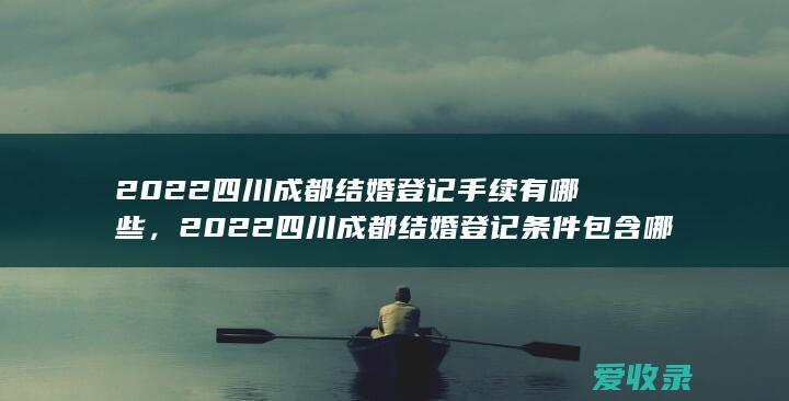 2022四川成都结婚登记手续有哪些，2022四川成都结婚登记条件包含哪些