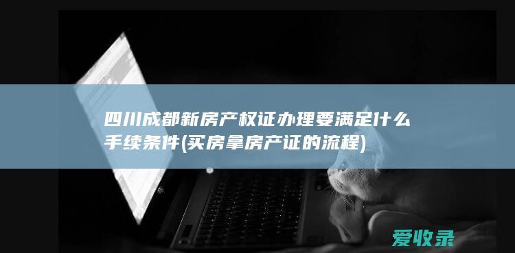 四川成都新房产权证办理要满足什么手续条件(买房拿房产证的流程)