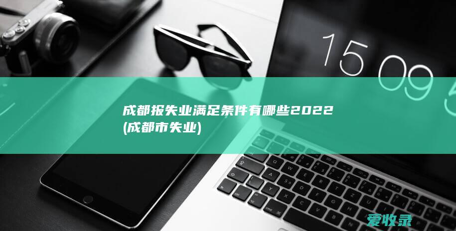 成都报失业满足条件有哪些2022(成都市失业)