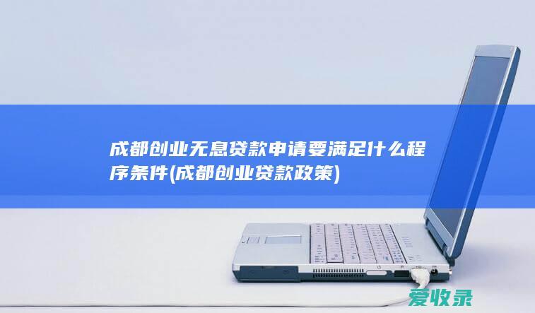 成都创业无息贷款申请要满足什么程序条件(成都创业贷款政策)