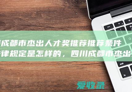 四川成都市杰出人才奖推荐推荐条件的法律规定是怎样的，四川成都市杰出人才奖推荐推荐条件的规定是什么