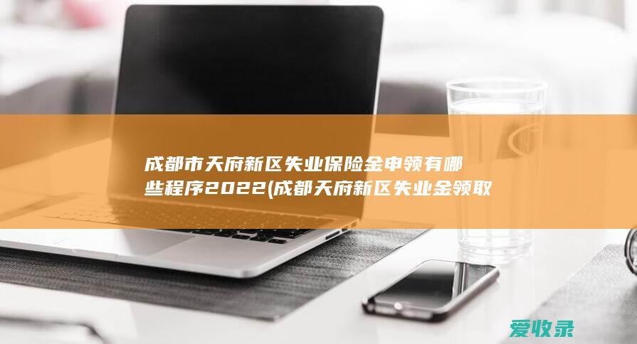 成都市天府新区失业保险金申领有哪些程序2022(成都天府新区失业金领取条件)