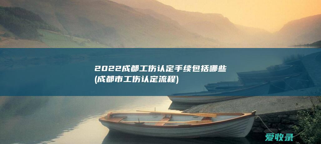 2022成都工伤认定手续包括哪些(成都市工伤认定流程)