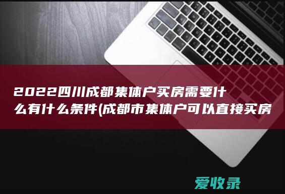 2022四川成都集体户买房需要什么有什么条件(成都市集体户可以直接买房吗)