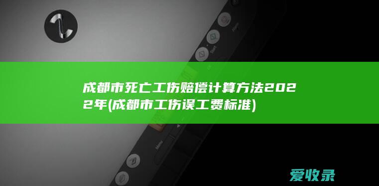 成都市死亡工伤赔偿计算方法2022年(成都市工伤误工费标准)