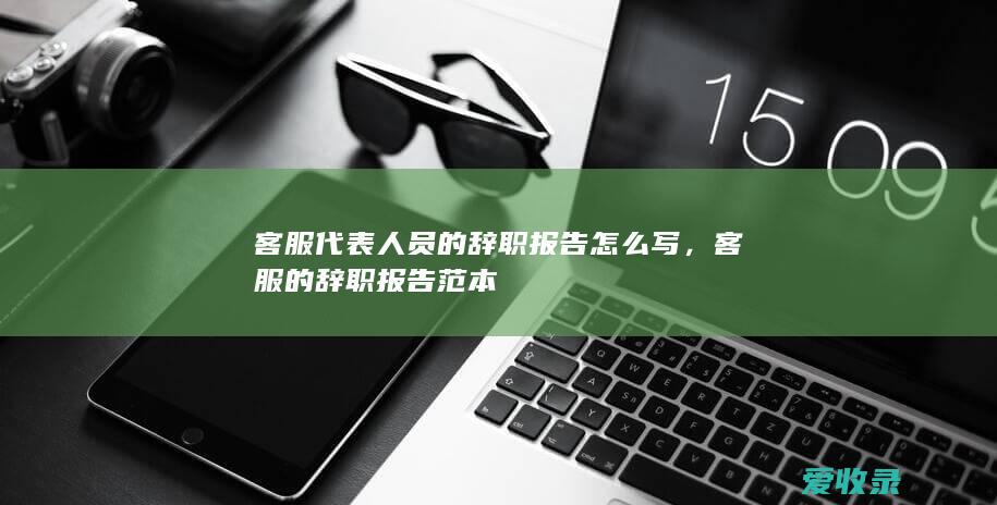 客服代表人员的辞职报告怎么写，客服的辞职报告范本