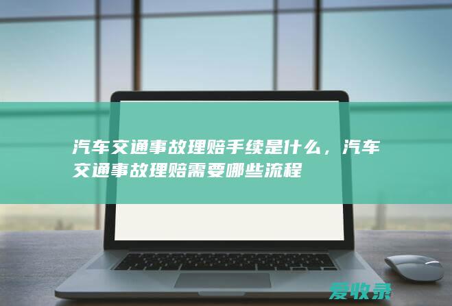 汽车交通事故理赔手续是什么，汽车交通事故理赔需要哪些流程