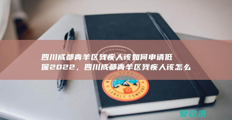 四川成都青羊区残疾人该如何申请低保2022，四川成都青羊区残疾人该怎么申请低保2022