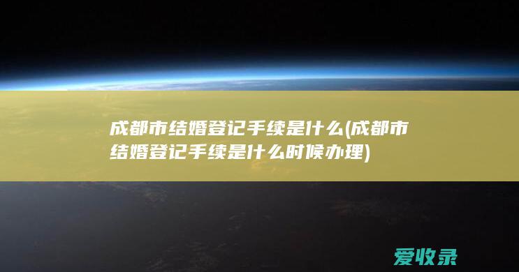 成都市结婚登记手续是什么(成都市结婚登记手续是什么时候办理)