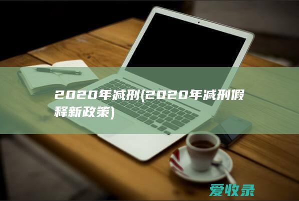 2020年减刑(2020年减刑假释新政策)