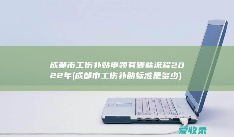 成都市工伤补贴申领有哪些流程2022年(成都市工伤补助标准是多少)