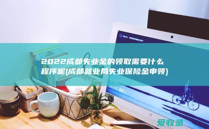 2022成都失业金的领取需要什么程序呢(成都就业局失业保险金申领)