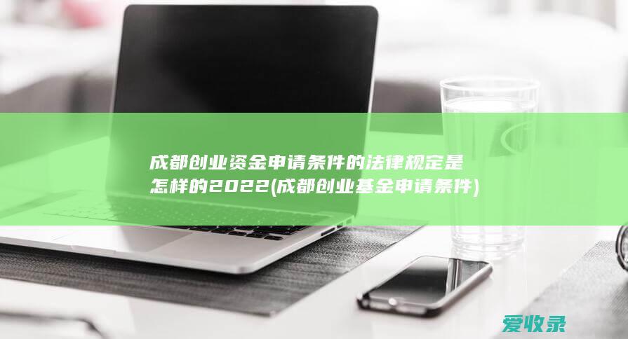 成都创业资金申请条件的法律规定是怎样的2022(成都创业基金申请条件)