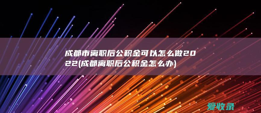 成都市离职后公积金可以怎么做2022(成都离职后公积金怎么办)