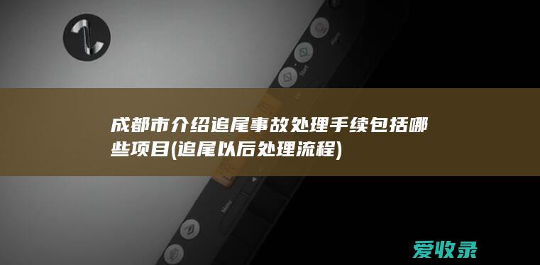 成都市介绍追尾事故处理手续包括哪些项目(追尾以后处理流程)