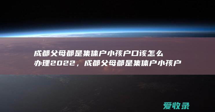 成都父母都是集体户小孩户口该怎么办理2022，成都父母都是集体户小孩户口该怎么做2022