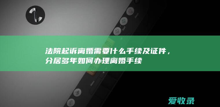 法院起诉离婚需要什么手续及证件，分居多年如何办理离婚手续