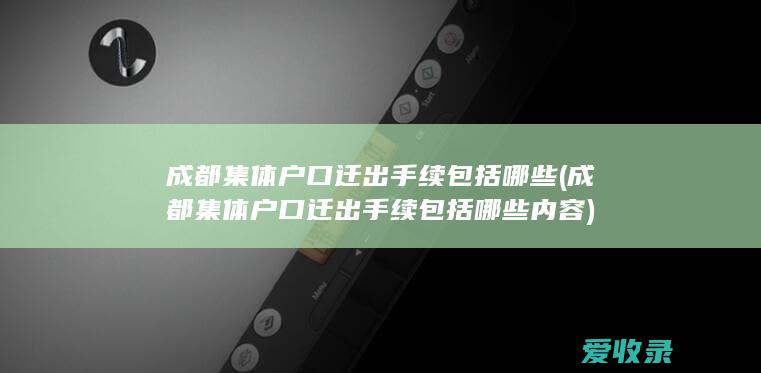 成都集体户口迁出手续包括哪些(成都集体户口迁出手续包括哪些内容)